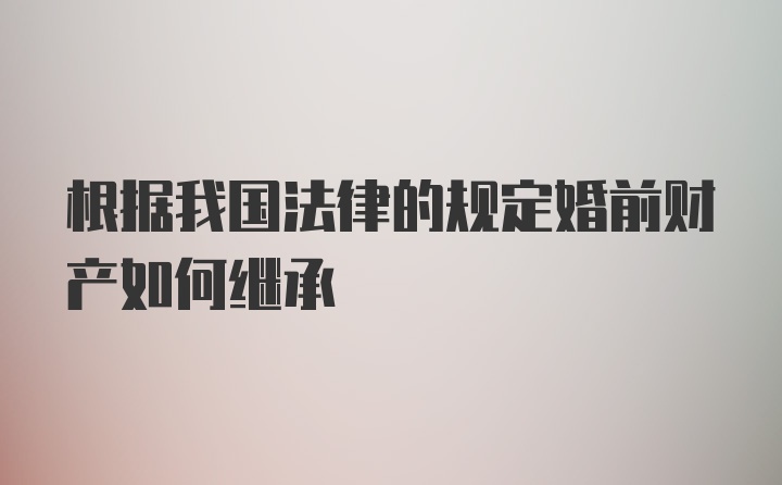 根据我国法律的规定婚前财产如何继承