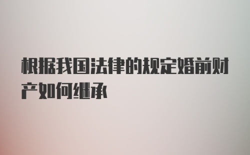 根据我国法律的规定婚前财产如何继承