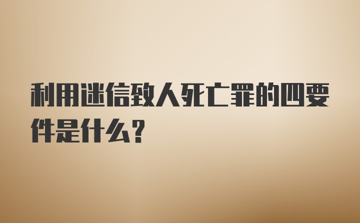 利用迷信致人死亡罪的四要件是什么？