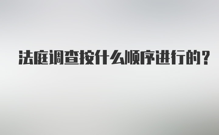 法庭调查按什么顺序进行的？