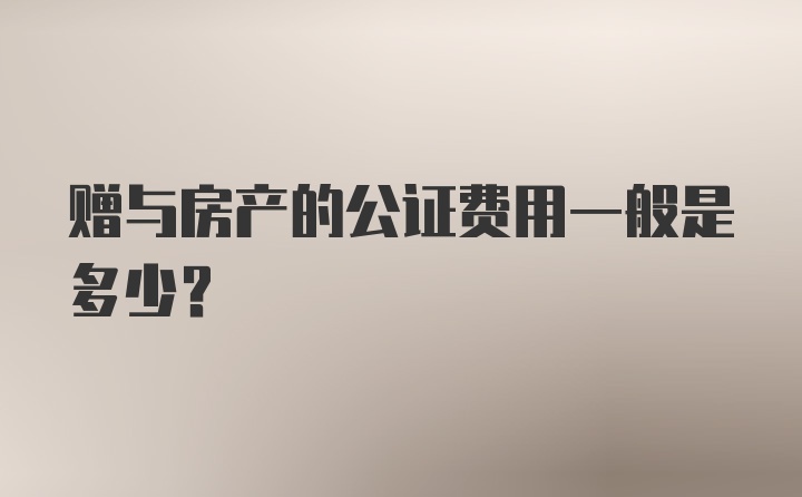 赠与房产的公证费用一般是多少？