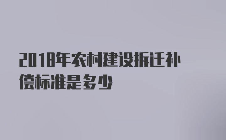 2018年农村建设拆迁补偿标准是多少