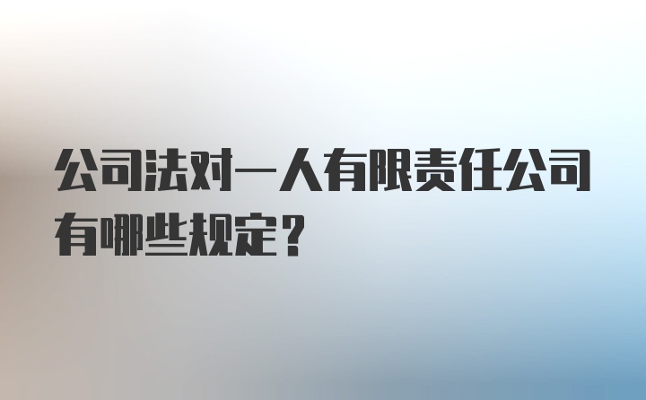 公司法对一人有限责任公司有哪些规定？