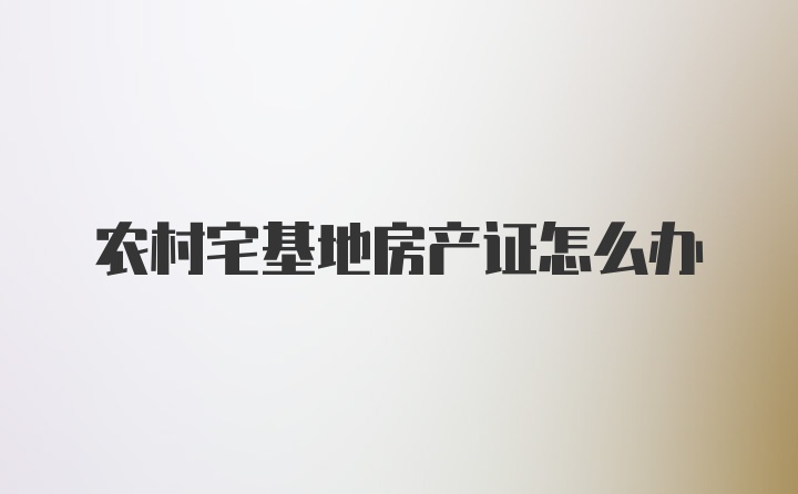 农村宅基地房产证怎么办