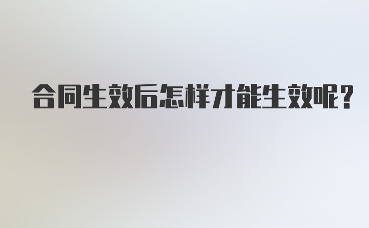 合同生效后怎样才能生效呢？