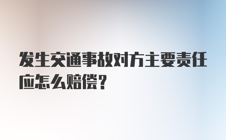 发生交通事故对方主要责任应怎么赔偿？