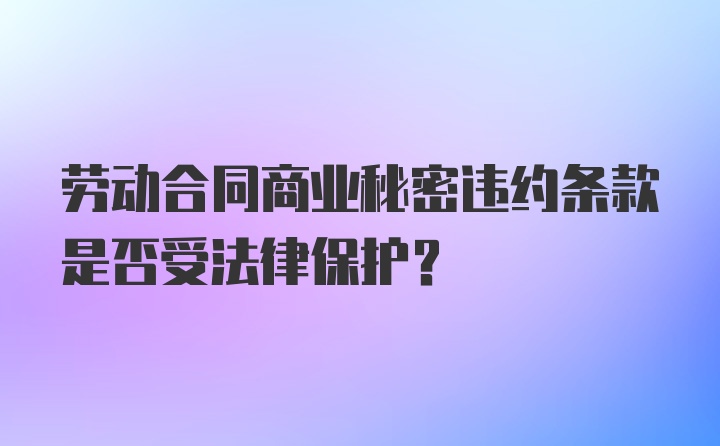 劳动合同商业秘密违约条款是否受法律保护?