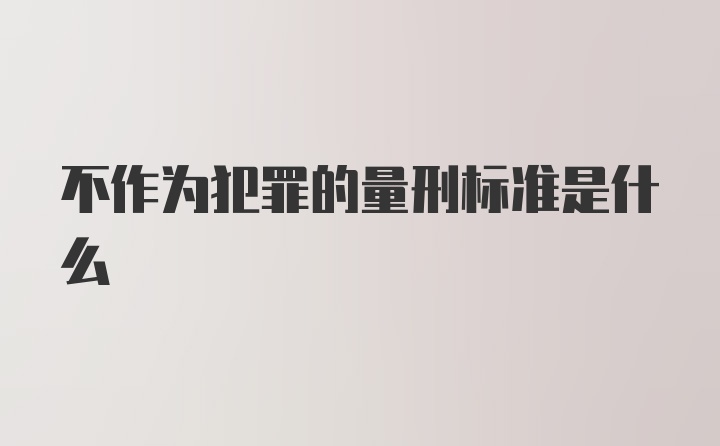 不作为犯罪的量刑标准是什么