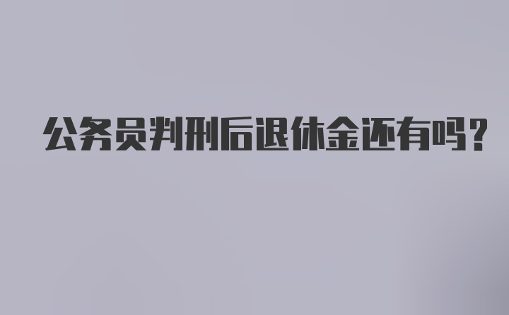 公务员判刑后退休金还有吗？