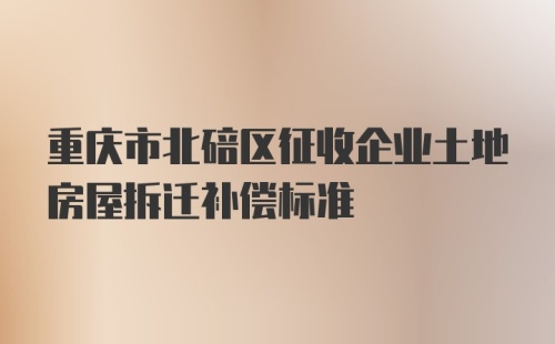 重庆市北碚区征收企业土地房屋拆迁补偿标准