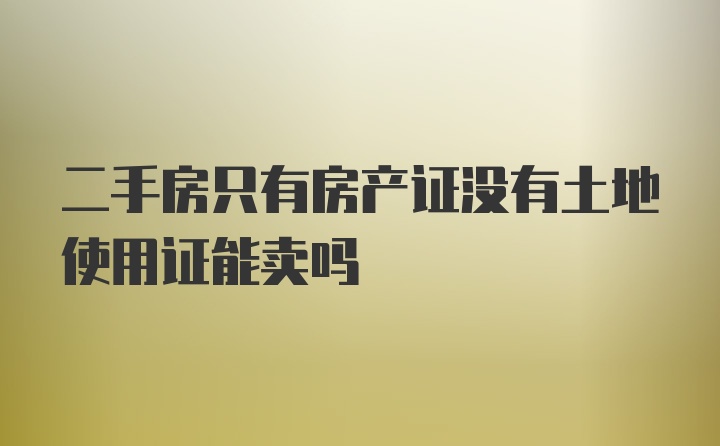 二手房只有房产证没有土地使用证能卖吗