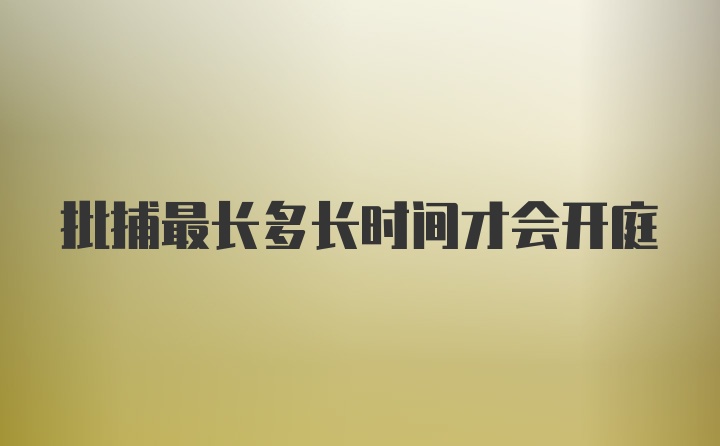 批捕最长多长时间才会开庭