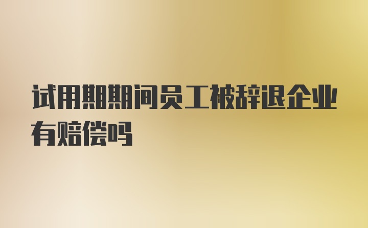 试用期期间员工被辞退企业有赔偿吗