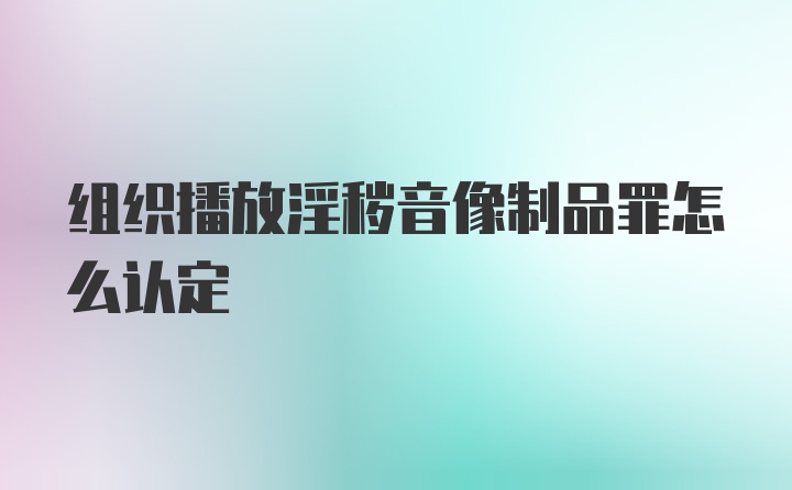 组织播放淫秽音像制品罪怎么认定