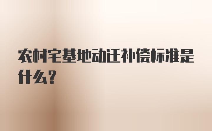 农村宅基地动迁补偿标准是什么？