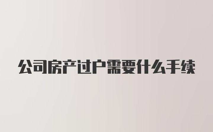 公司房产过户需要什么手续