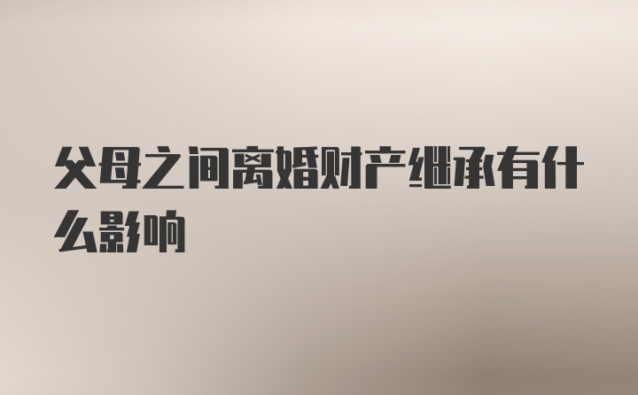 父母之间离婚财产继承有什么影响