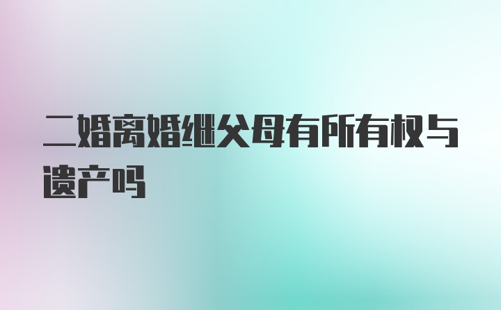 二婚离婚继父母有所有权与遗产吗