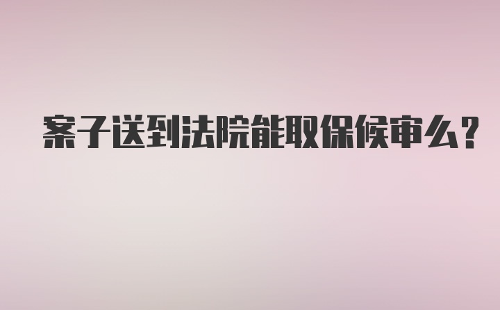 案子送到法院能取保候审么？