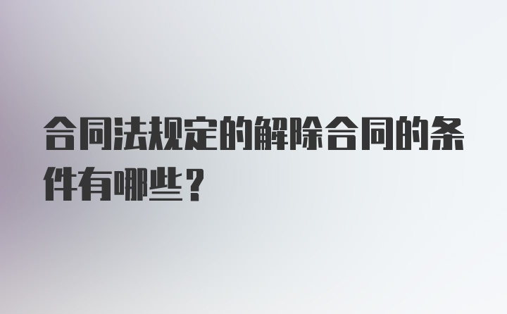 合同法规定的解除合同的条件有哪些？