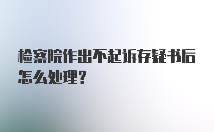 检察院作出不起诉存疑书后怎么处理?