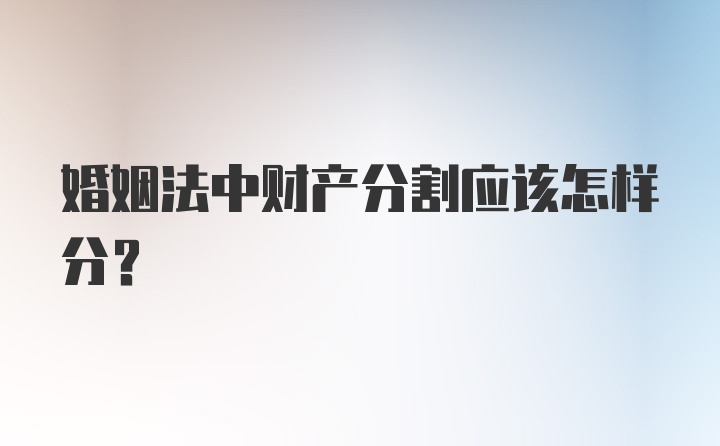 婚姻法中财产分割应该怎样分？