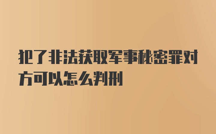 犯了非法获取军事秘密罪对方可以怎么判刑