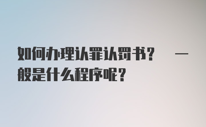 如何办理认罪认罚书? 一般是什么程序呢?