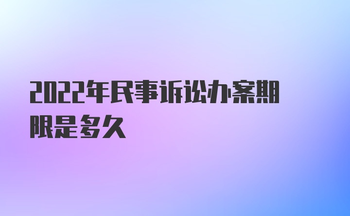 2022年民事诉讼办案期限是多久