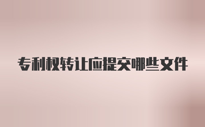 专利权转让应提交哪些文件