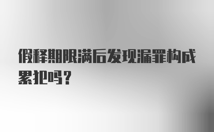 假释期限满后发现漏罪构成累犯吗？