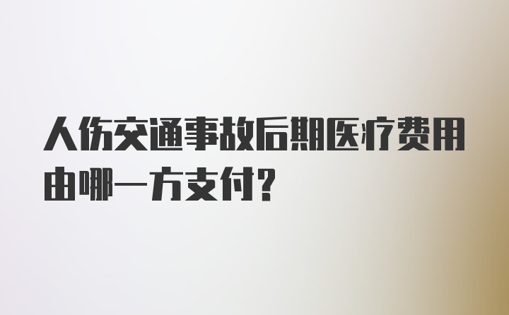 人伤交通事故后期医疗费用由哪一方支付？