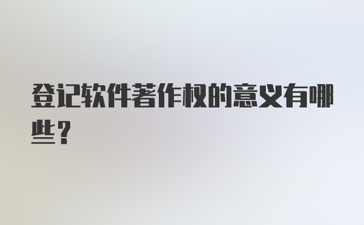 登记软件著作权的意义有哪些?