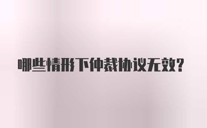 哪些情形下仲裁协议无效？