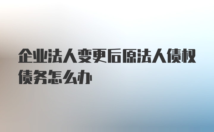 企业法人变更后原法人债权债务怎么办