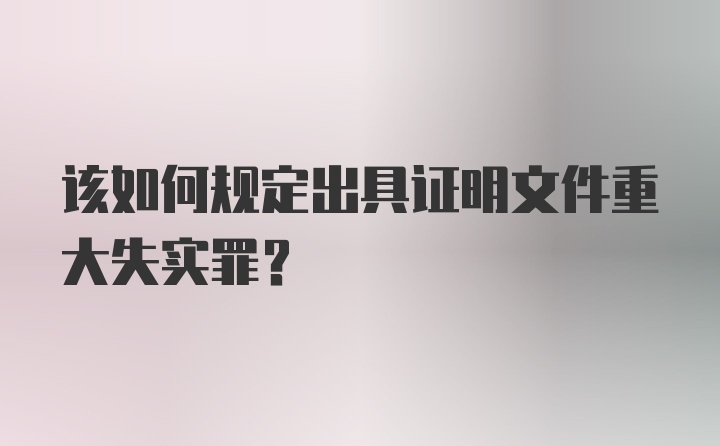 该如何规定出具证明文件重大失实罪？