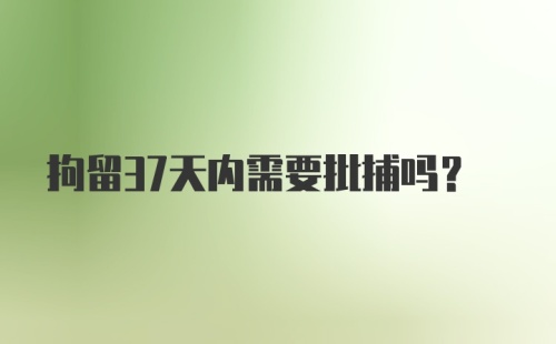 拘留37天内需要批捕吗？