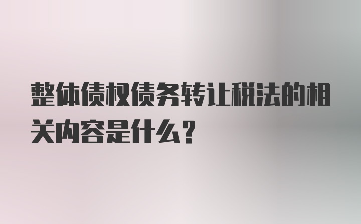 整体债权债务转让税法的相关内容是什么?