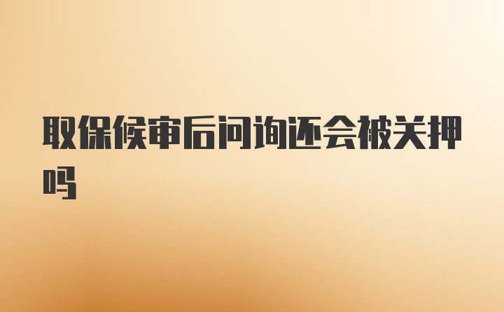 取保候审后问询还会被关押吗