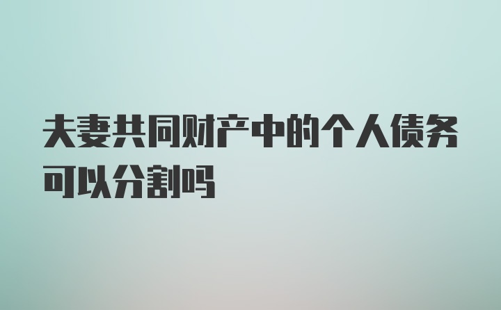 夫妻共同财产中的个人债务可以分割吗