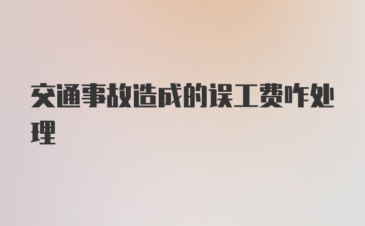 交通事故造成的误工费咋处理