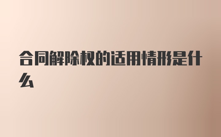 合同解除权的适用情形是什么