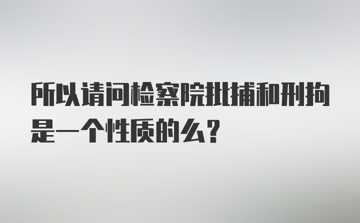 所以请问检察院批捕和刑拘是一个性质的么？