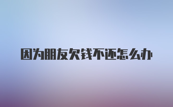 因为朋友欠钱不还怎么办