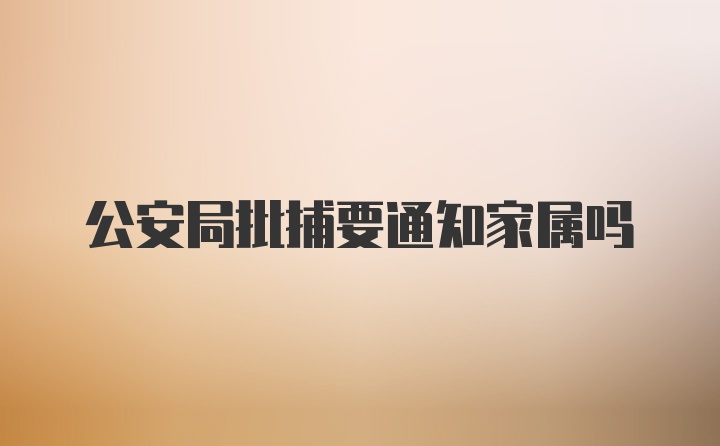 公安局批捕要通知家属吗