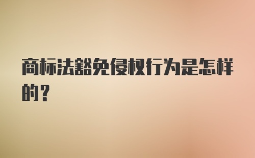 商标法豁免侵权行为是怎样的？