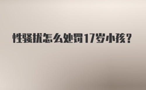 性骚扰怎么处罚17岁小孩？