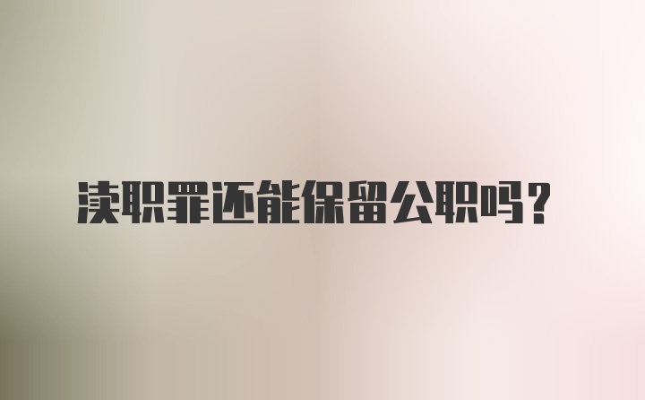 渎职罪还能保留公职吗？