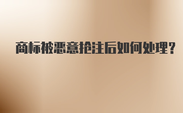 商标被恶意抢注后如何处理？