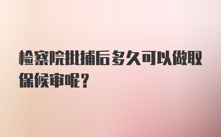 检察院批捕后多久可以做取保候审呢？